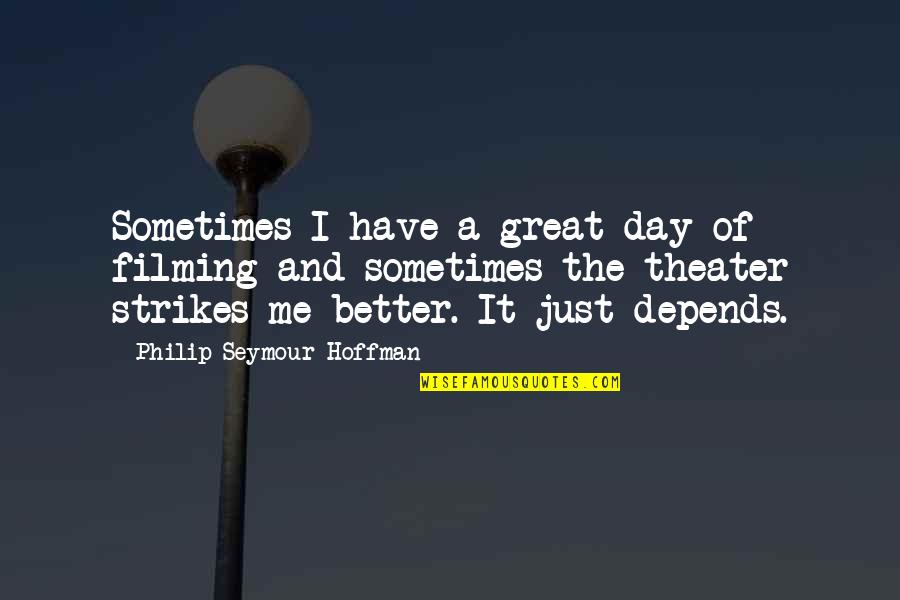 Filming Day Quotes By Philip Seymour Hoffman: Sometimes I have a great day of filming Filming Day Quotes By Philip Seymour Hoffman: Sometimes I have a great day of filming