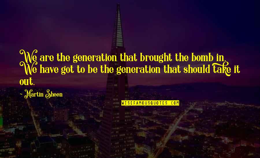 Filministries Quotes By Martin Sheen: We are the generation that brought the bomb