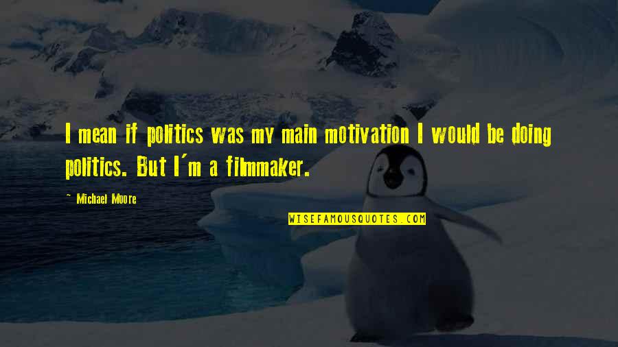 Filmmaker Quotes By Michael Moore: I mean if politics was my main motivation