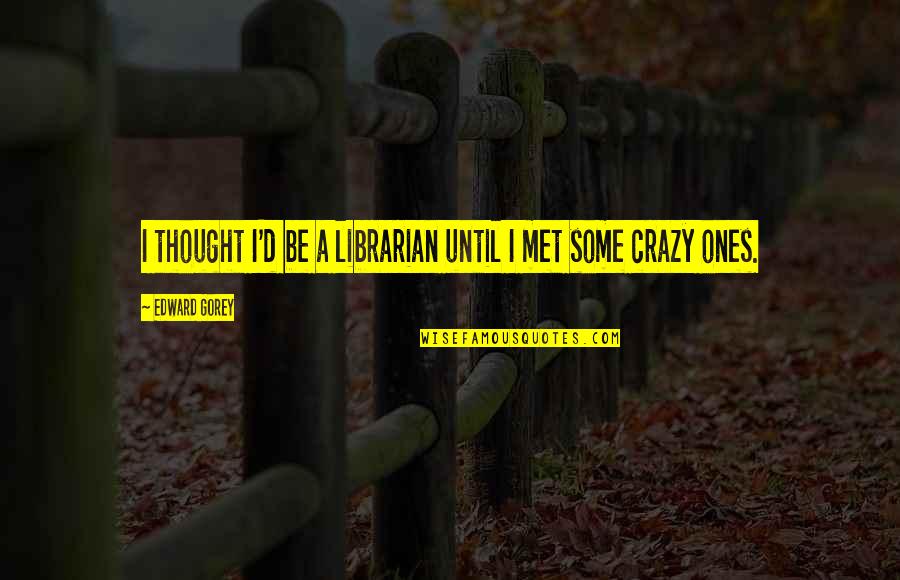 Final Exam Encouragement Quotes By Edward Gorey: I thought I'd be a librarian until I Final Exam Encouragement Quotes By Edward Gorey: I thought I'd be a librarian until I