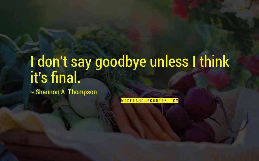 Final Goodbyes Quotes By Shannon A. Thompson: I don't say goodbye unless I think it's