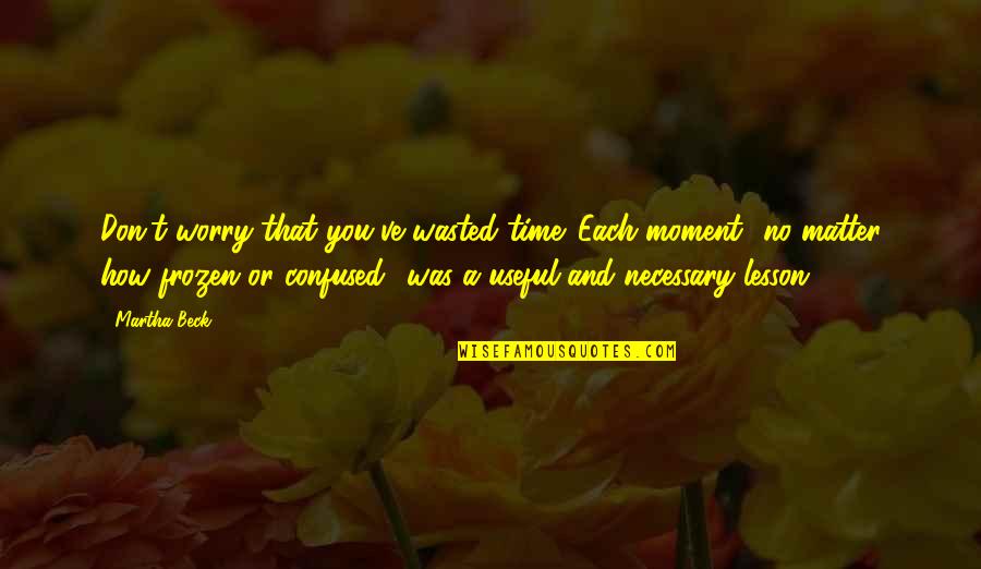 Final Inning Of World Quotes By Martha Beck: Don't worry that you've wasted time. Each moment Final Inning Of World Quotes By Martha Beck: Don't worry that you've wasted time. Each moment