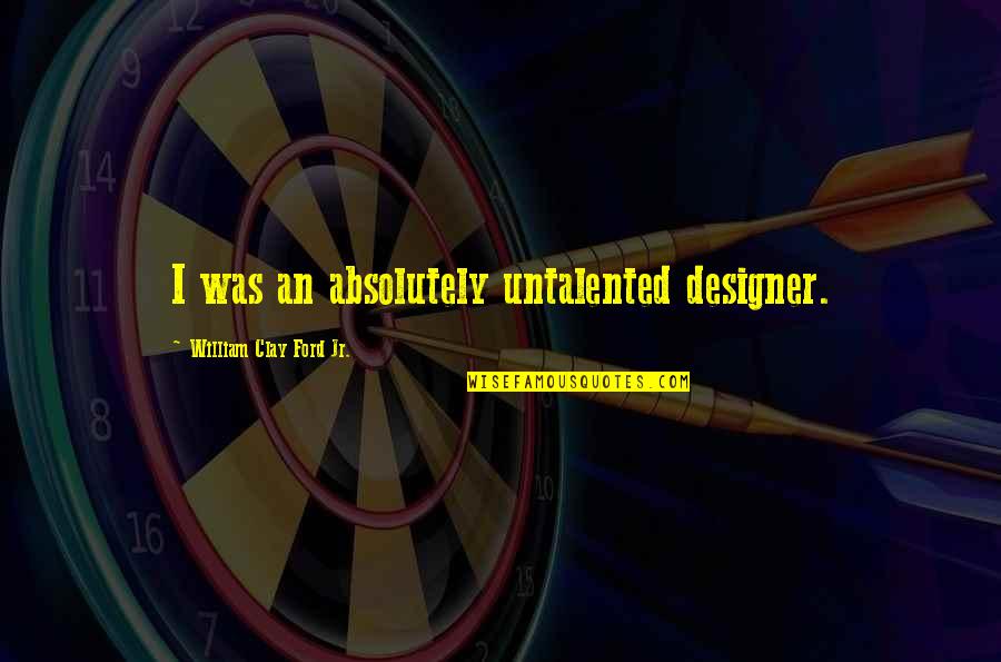 Finally Meeting The Love Of Your Life Quotes By William Clay Ford Jr.: I was an absolutely untalented designer.