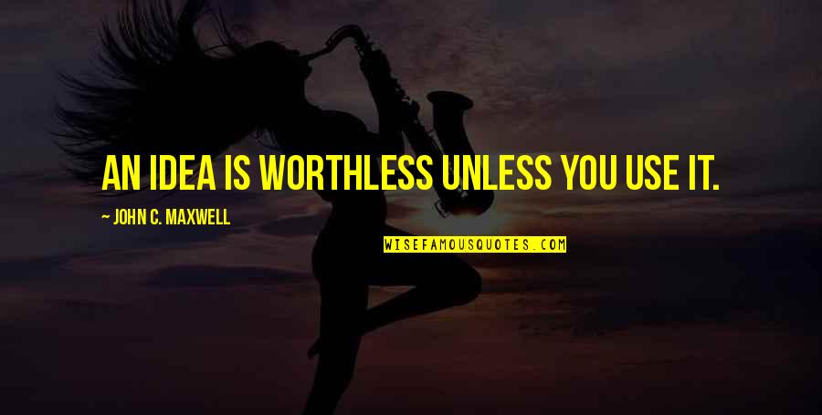 Finally Snapped Quotes By John C. Maxwell: An idea is worthless unless you use it.
