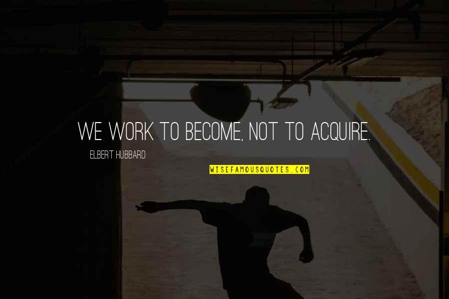 Finally The Most Awaited Moment Quotes By Elbert Hubbard: We work to become, not to acquire. Finally The Most Awaited Moment Quotes By Elbert Hubbard: We work to become, not to acquire.