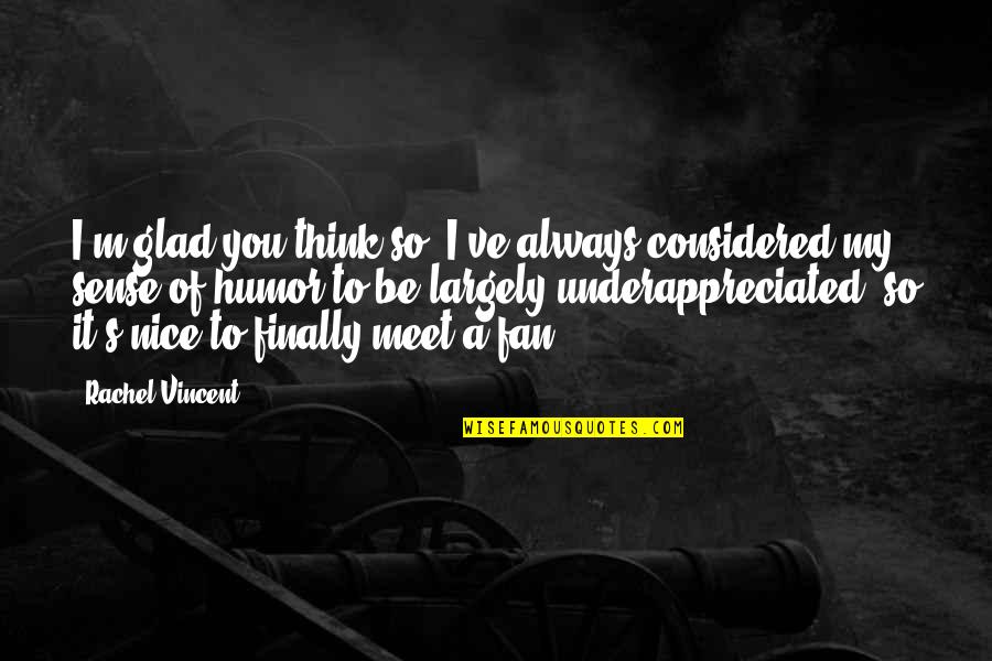 Finally We Meet Quotes By Rachel Vincent: I'm glad you think so. I've always considered