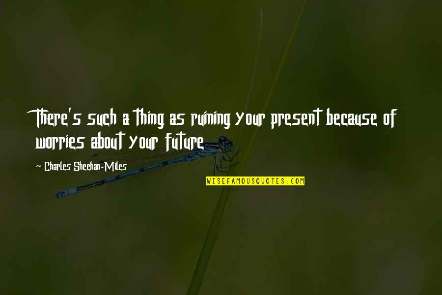 Finance Managers Quotes By Charles Sheehan-Miles: There's such a thing as ruining your present Finance Managers Quotes By Charles Sheehan-Miles: There's such a thing as ruining your present