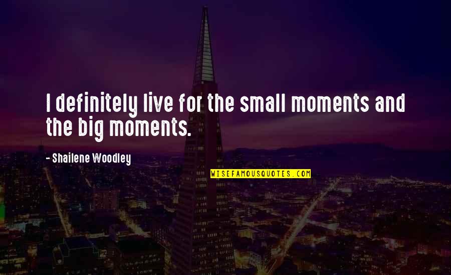 Financial Crisis Famous Quotes By Shailene Woodley: I definitely live for the small moments and