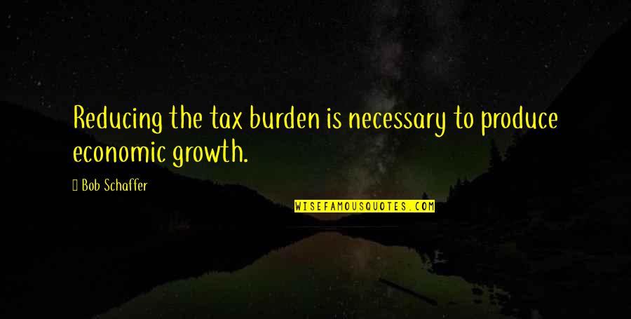 Financial Savvy Quotes By Bob Schaffer: Reducing the tax burden is necessary to produce