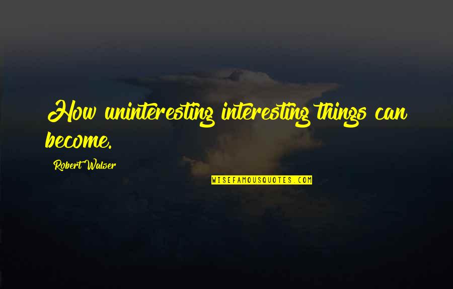 Financialize Leads Quotes By Robert Walser: How uninteresting interesting things can become.