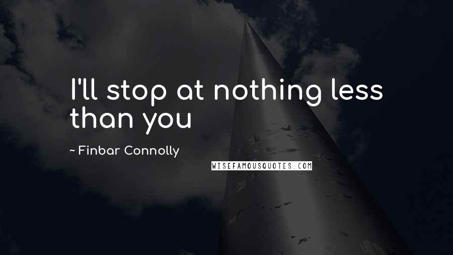 Finbar Connolly quotes: I'll stop at nothing less than you