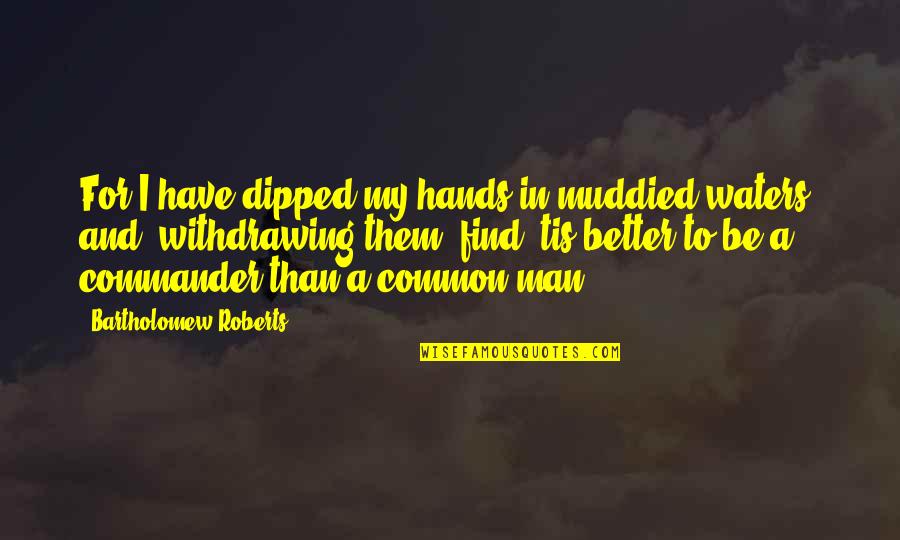 Find A Better Man Quotes By Bartholomew Roberts: For I have dipped my hands in muddied Find A Better Man Quotes By Bartholomew Roberts: For I have dipped my hands in muddied