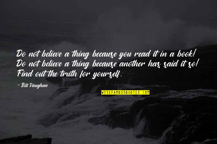 Find A Book Quotes By Bill Vaughan: Do not believe a thing because you read