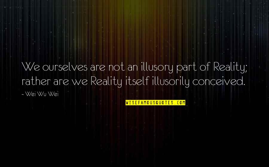 Find A Girl Who Quotes By Wei Wu Wei: We ourselves are not an illusory part of Find A Girl Who Quotes By Wei Wu Wei: We ourselves are not an illusory part of