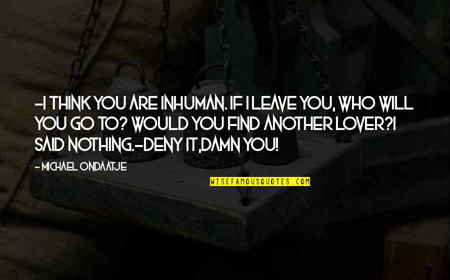 Find Another Love Quotes By Michael Ondaatje: -I think you are inhuman. If I leave