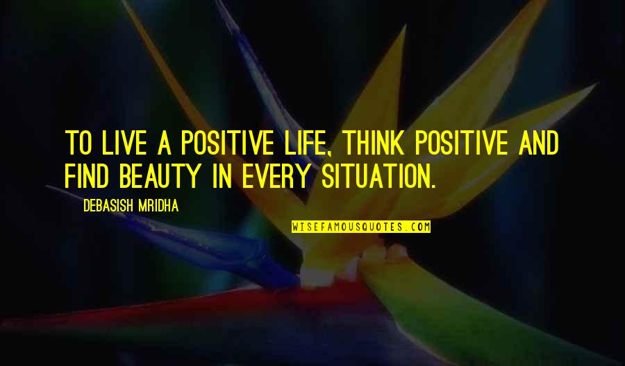 Find Beauty In Life Quotes By Debasish Mridha: To live a positive life, think positive and