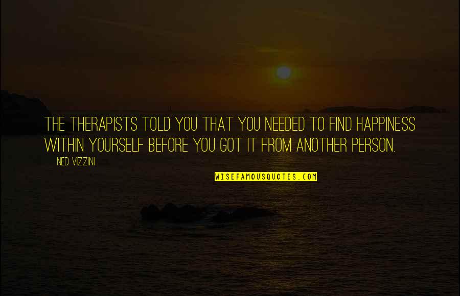 Find Happiness Within Yourself Quotes By Ned Vizzini: The therapists told you that you needed to