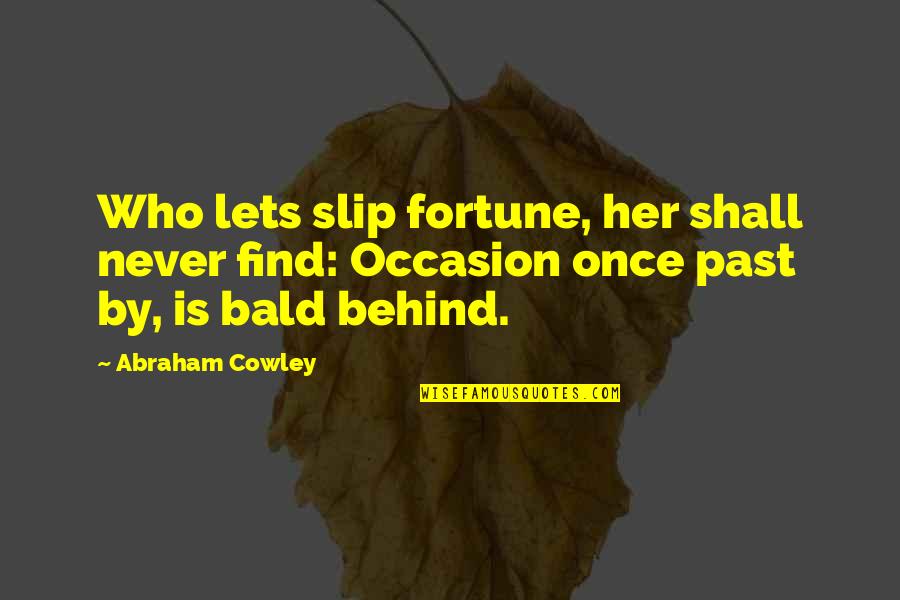 Find Her Quotes By Abraham Cowley: Who lets slip fortune, her shall never find: