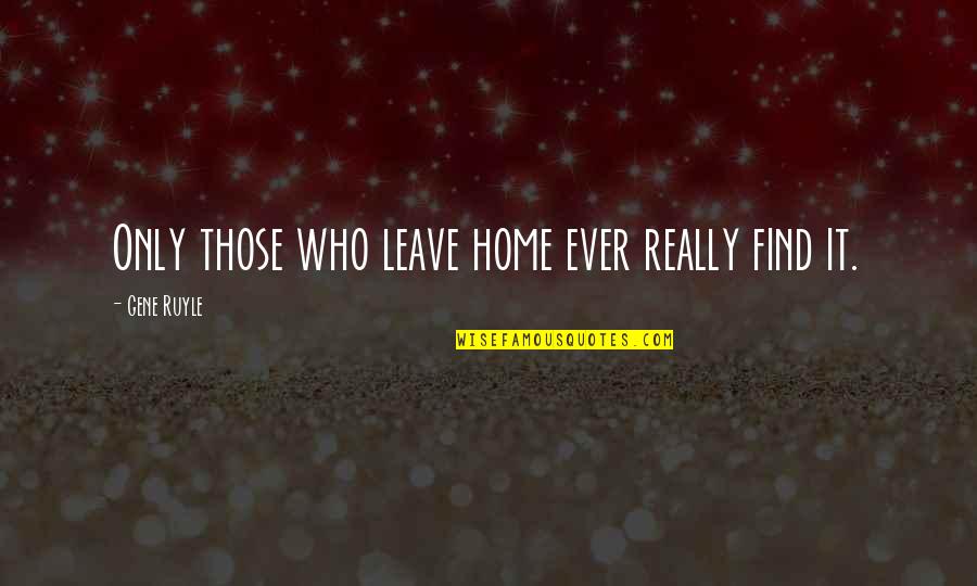 Find Home Quotes By Gene Ruyle: Only those who leave home ever really find