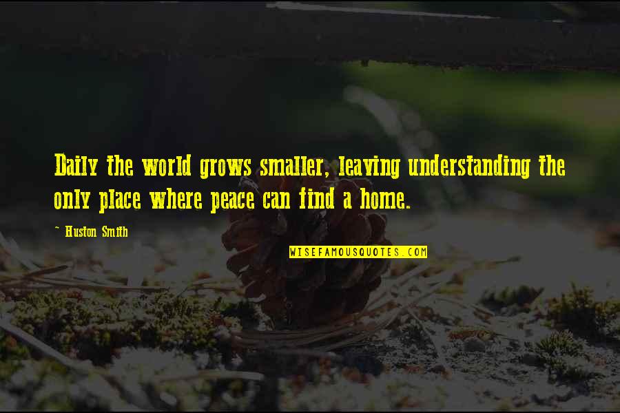 Find Home Quotes By Huston Smith: Daily the world grows smaller, leaving understanding the