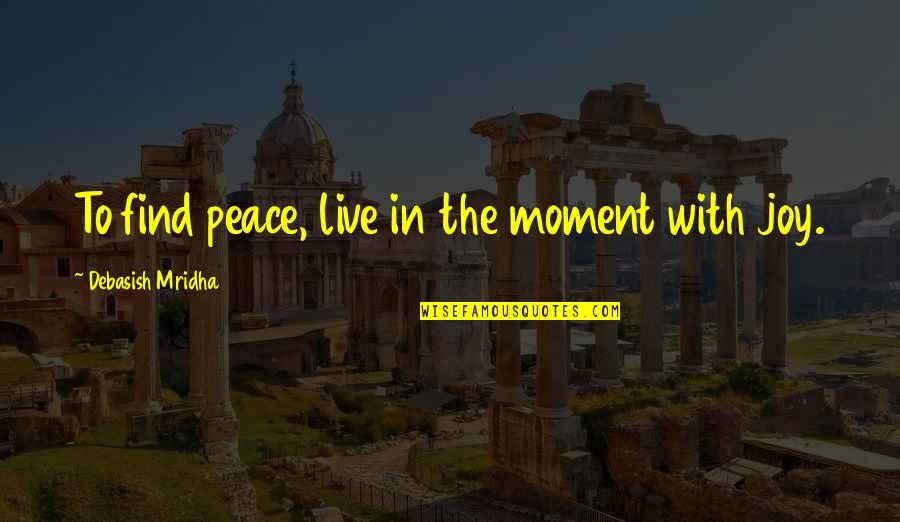 Find Joy Inspirational Quotes By Debasish Mridha: To find peace, live in the moment with