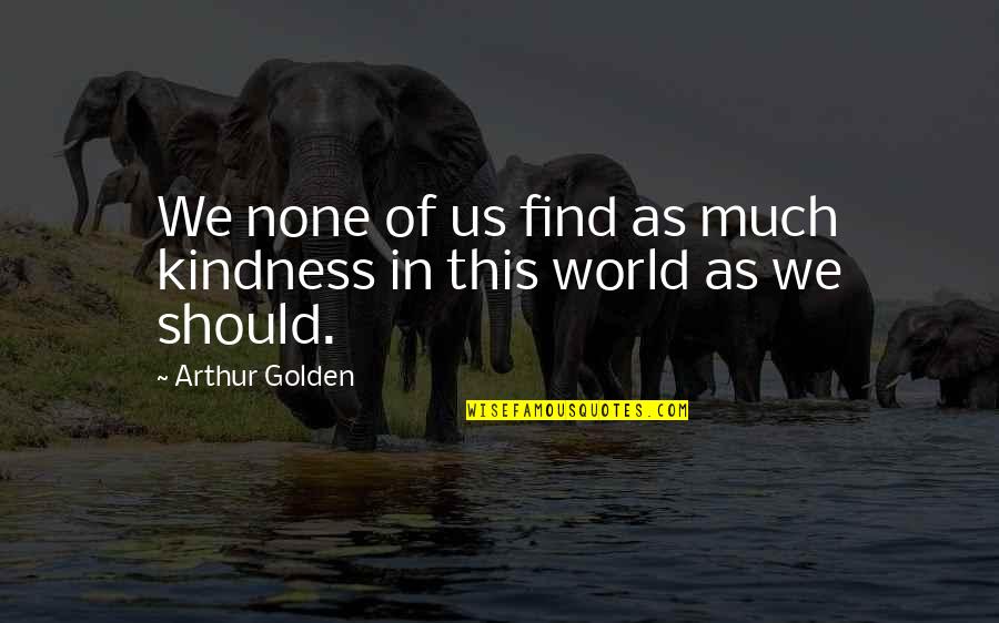 Find Kindness Quotes By Arthur Golden: We none of us find as much kindness Find Kindness Quotes By Arthur Golden: We none of us find as much kindness