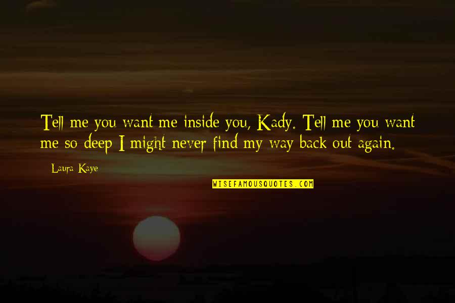 Find My Way Back To You Quotes By Laura Kaye: Tell me you want me inside you, Kady.