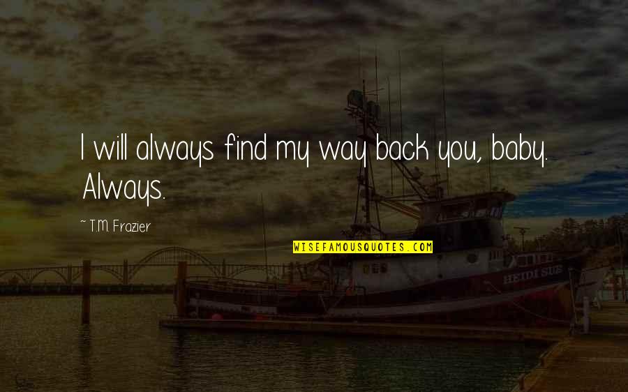 Find My Way Back To You Quotes By T.M. Frazier: I will always find my way back you,