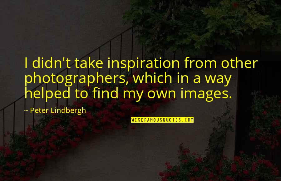 Find My Way Quotes By Peter Lindbergh: I didn't take inspiration from other photographers, which