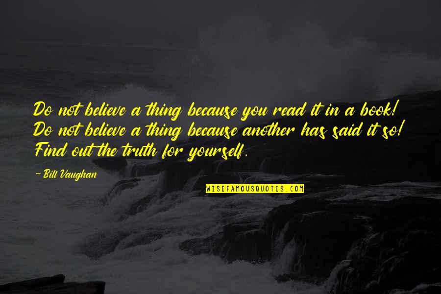 Find Out Truth Quotes By Bill Vaughan: Do not believe a thing because you read