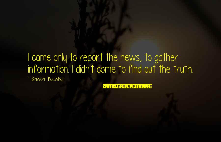 Find Out Truth Quotes By Siriworn Kaewkan: I came only to report the news, to