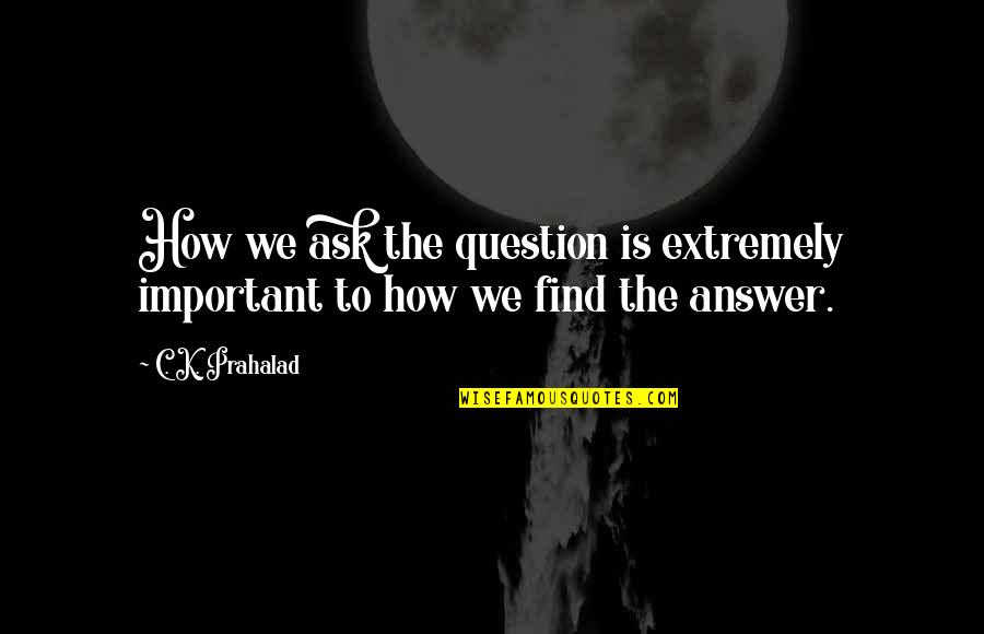 Find The Answer Quotes By C. K. Prahalad: How we ask the question is extremely important