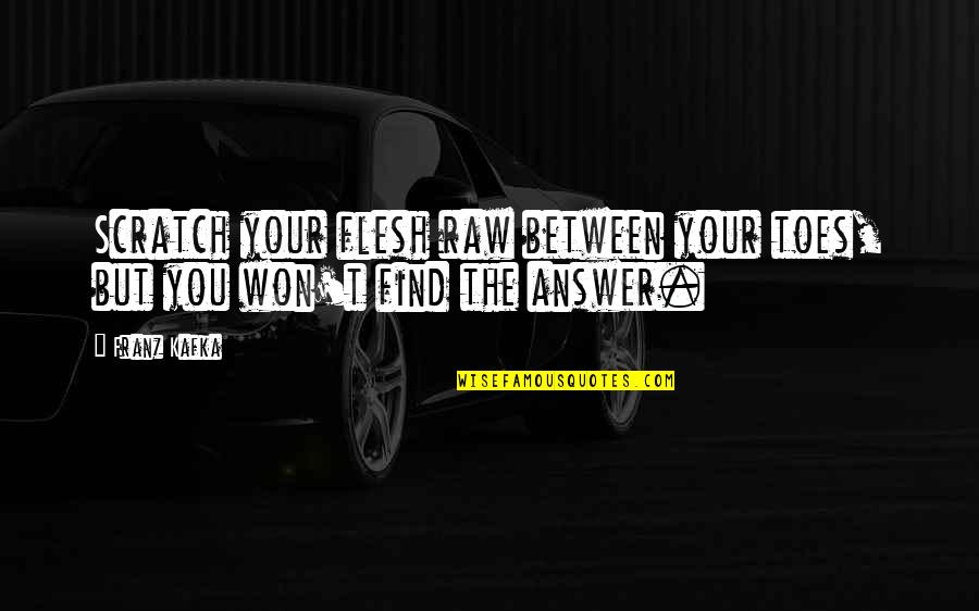 Find The Answer Quotes By Franz Kafka: Scratch your flesh raw between your toes, but