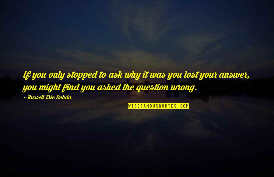 Find The Answer Quotes By Russell Eric Dobda: If you only stopped to ask why it