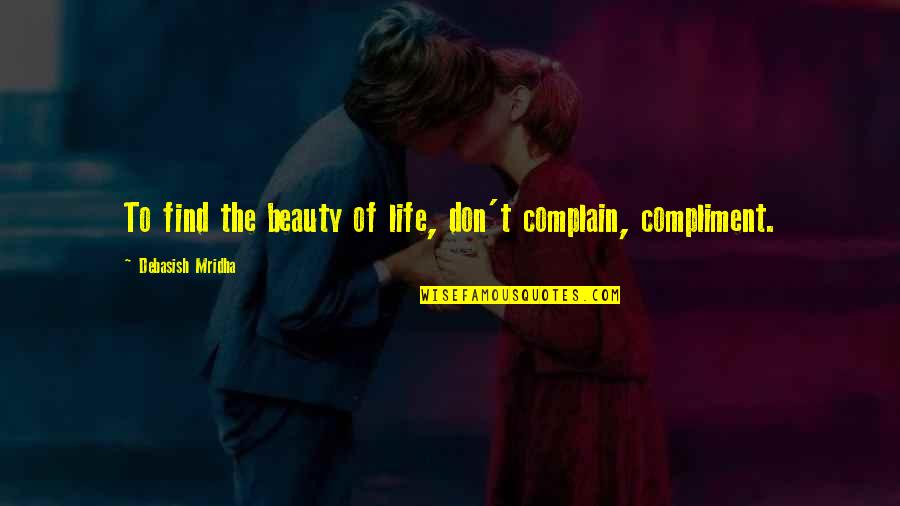 Find The Beauty In Life Quotes By Debasish Mridha: To find the beauty of life, don't complain,