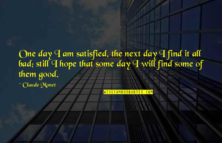 Find The Good In Bad Quotes By Claude Monet: One day I am satisfied, the next day