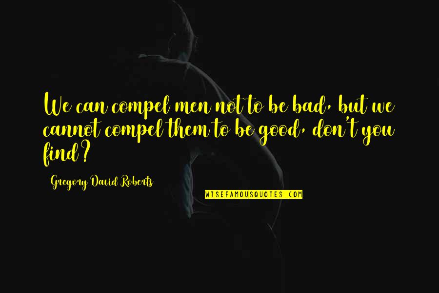 Find The Good In Bad Quotes By Gregory David Roberts: We can compel men not to be bad,