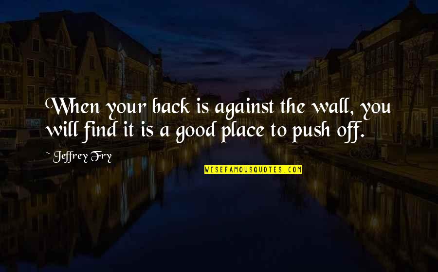 Find The Good Quotes By Jeffrey Fry: When your back is against the wall, you