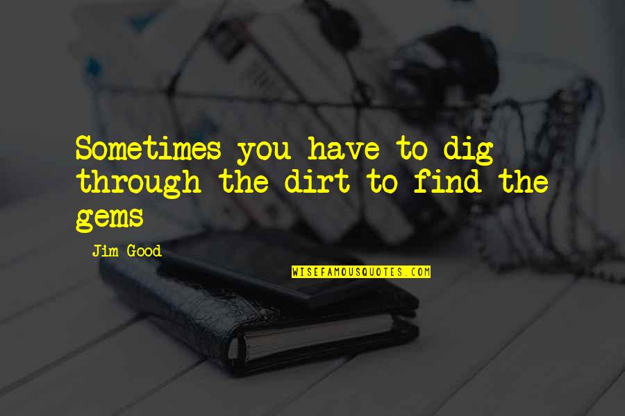 Find The Good Quotes By Jim Good: Sometimes you have to dig through the dirt