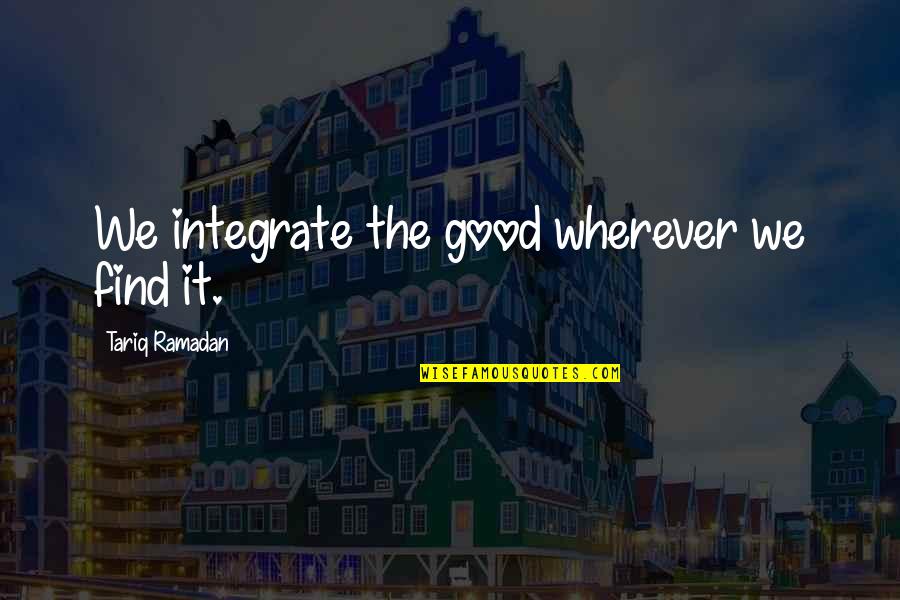 Find The Good Quotes By Tariq Ramadan: We integrate the good wherever we find it.