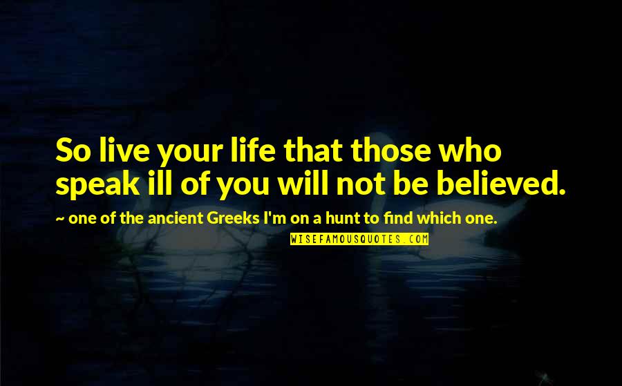 Find The One Who Quotes By One Of The Ancient Greeks I'm On A Hunt To Find Which One.: So live your life that those who speak