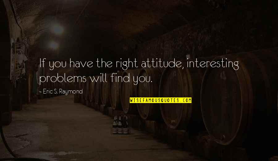Find The Problems Quotes By Eric S. Raymond: If you have the right attitude, interesting problems