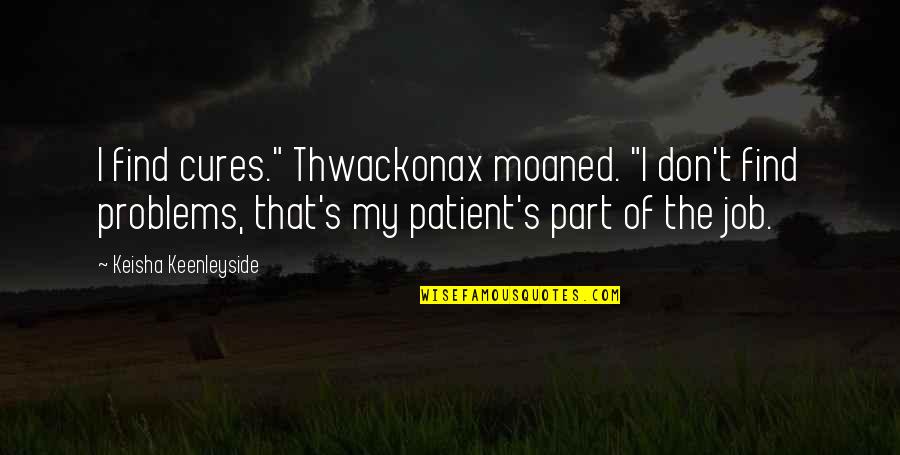 Find The Problems Quotes By Keisha Keenleyside: I find cures." Thwackonax moaned. "I don't find