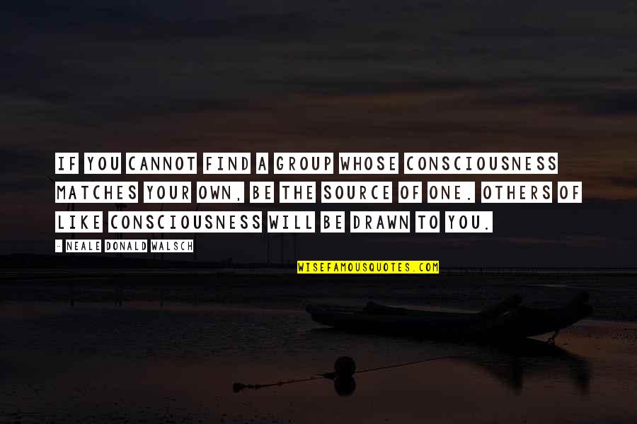 Find The Source Of A Quotes By Neale Donald Walsch: If you cannot find a group whose consciousness Find The Source Of A Quotes By Neale Donald Walsch: If you cannot find a group whose consciousness
