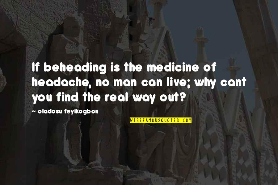 Find Way Out Quotes By Oladosu Feyikogbon: If beheading is the medicine of headache, no