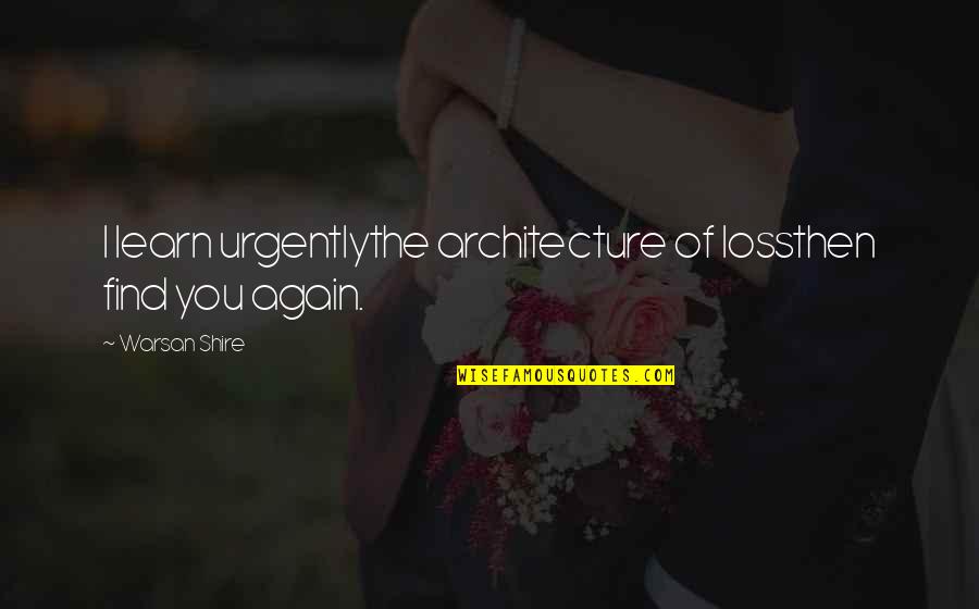 Find You Again Quotes By Warsan Shire: I learn urgentlythe architecture of lossthen find you