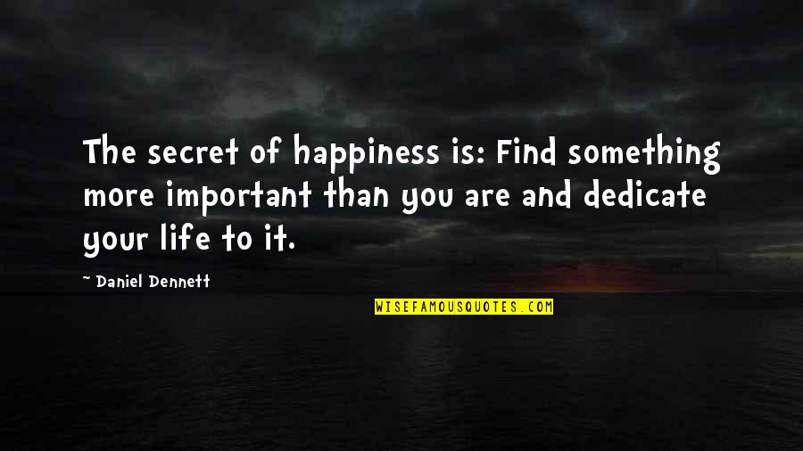 Find Your Happiness Quotes By Daniel Dennett: The secret of happiness is: Find something more Find Your Happiness Quotes By Daniel Dennett: The secret of happiness is: Find something more