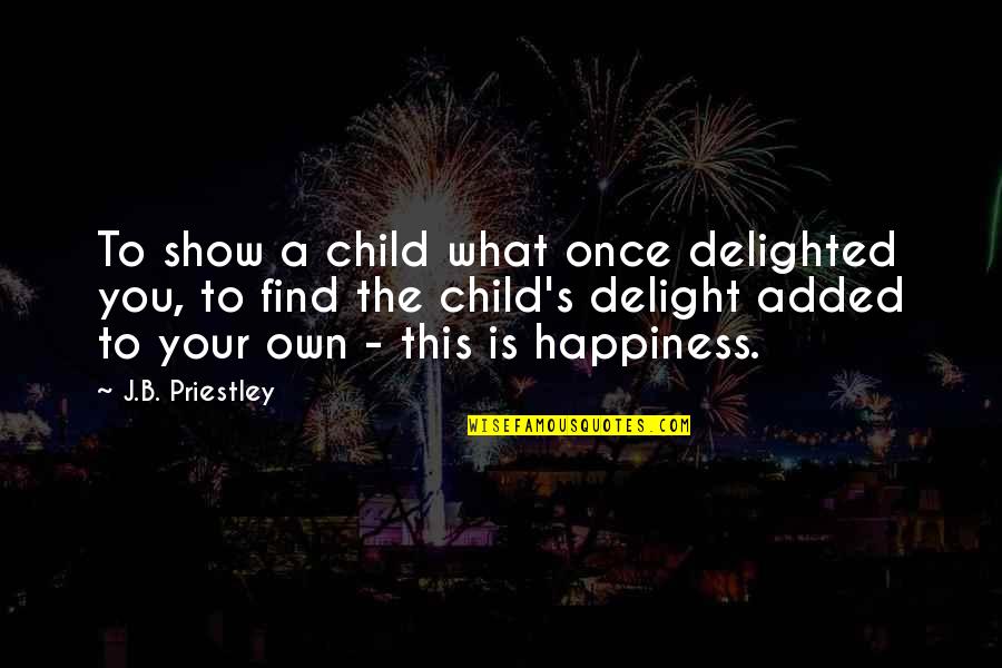 Find Your Own Happiness Quotes By J.B. Priestley: To show a child what once delighted you,