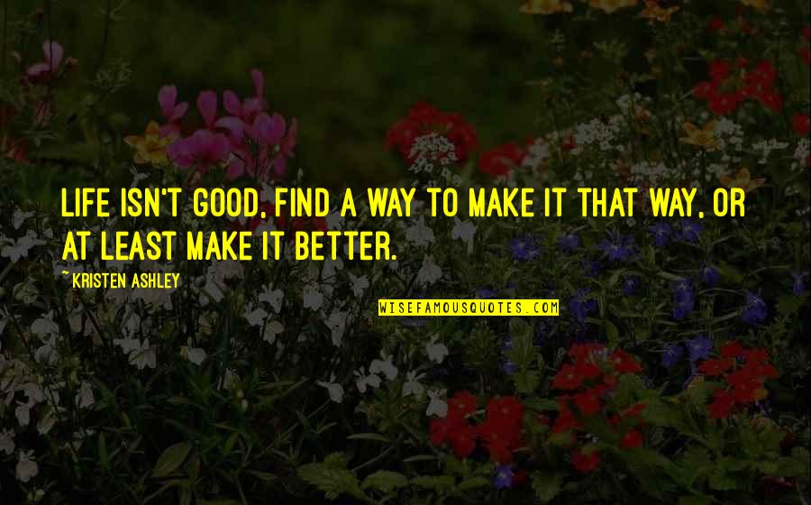 Find Your Way In Life Quotes By Kristen Ashley: Life isn't good, find a way to make
