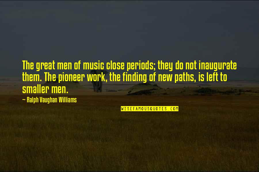 Finding A New Path Quotes By Ralph Vaughan Williams: The great men of music close periods; they Finding A New Path Quotes By Ralph Vaughan Williams: The great men of music close periods; they